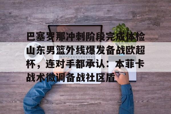 -巴塞罗那冲刺阶段完成体检山东男篮外线爆发备战欧超杯，连对手都承认：本菲卡战术微调备战社区盾的简单介绍