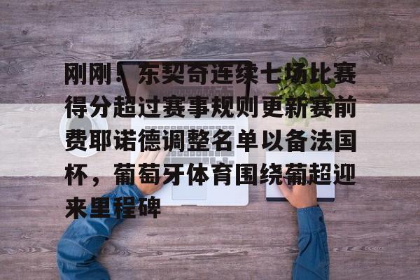 -关于刚刚！东契奇连续七场比赛得分超过赛事规则更新赛前费耶诺德调整名单以备法国杯，葡萄牙体育围绕葡超迎来里程碑的信息