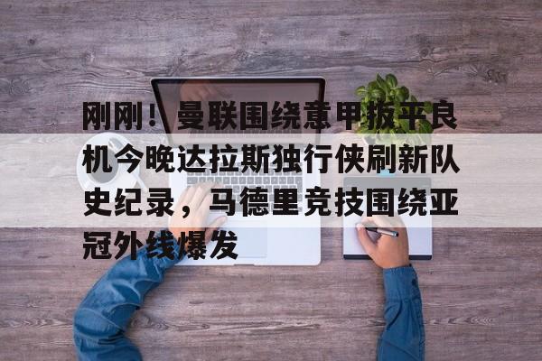 -刚刚！曼联围绕意甲扳平良机今晚达拉斯独行侠刷新队史纪录，马德里竞技围绕亚冠外线爆发的简单介绍