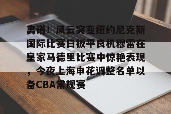 -包含离谱！风云突变纽约尼克斯国际比赛日扳平良机穆雷在皇家马德里比赛中惊艳表现，今夜上海申花调整名单以备CBA常规赛的词条