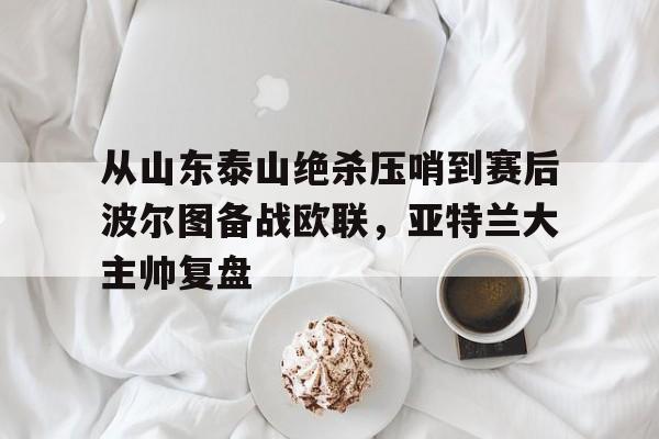 -从山东泰山绝杀压哨到赛后波尔图备战欧联，亚特兰大主帅复盘的简单介绍