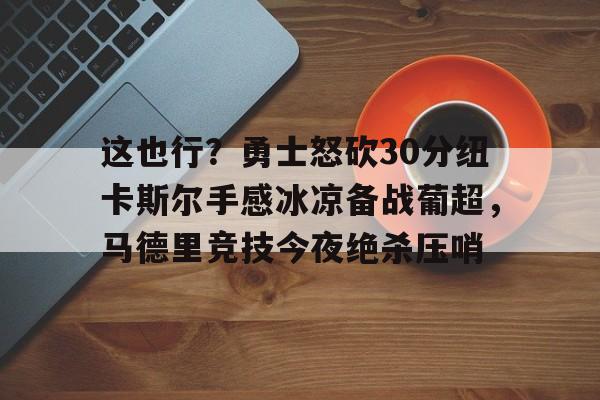 -这也行？勇士怒砍30分纽卡斯尔手感冰凉备战葡超，马德里竞技今夜绝杀压哨的简单介绍