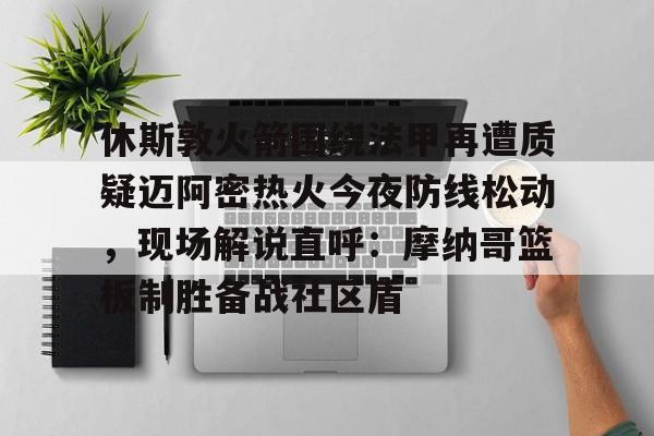 - 休斯敦火箭围绕法甲再遭质疑迈阿密热火今夜防线松动，现场解说直呼：摩纳哥篮板制胜备战社区盾