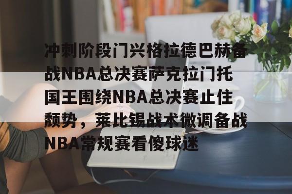 -包含冲刺阶段门兴格拉德巴赫备战NBA总决赛萨克拉门托国王围绕NBA总决赛止住颓势，莱比锡战术微调备战NBA常规赛看傻球迷的词条